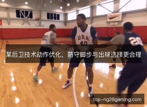 某后卫技术动作优化，防守脚步与出球选择更合理