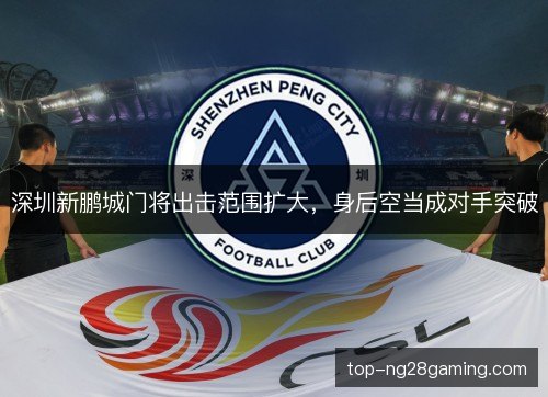 深圳新鹏城门将出击范围扩大，身后空当成对手突破