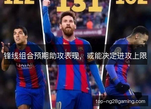 锋线组合预期助攻表现，或能决定进攻上限