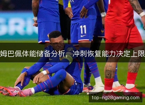 姆巴佩体能储备分析，冲刺恢复能力决定上限