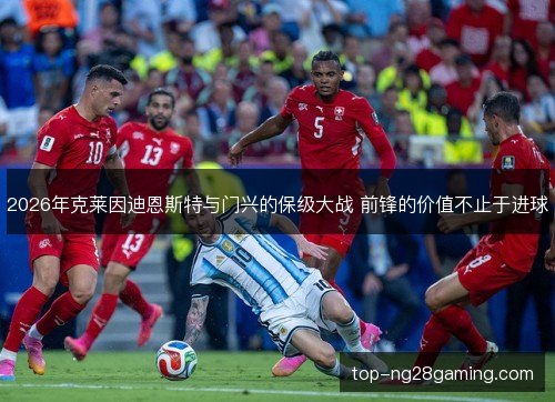 2026年克莱因迪恩斯特与门兴的保级大战 前锋的价值不止于进球 2026年克莱因迪恩斯特与门兴的保级大战 前锋的价值不止于进球
